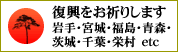 復興をお祈りします 岩手・宮城・福島・青森・茨城・千葉・栄村etc